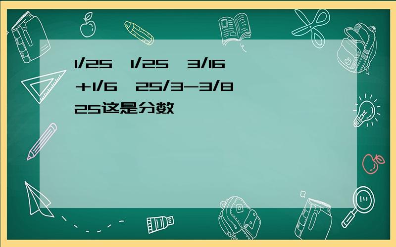 1/25×1/25×3/16＋1/6÷25/3-3/8÷25这是分数,