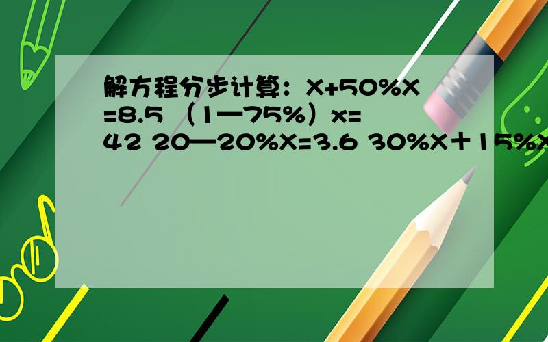 解方程分步计算：X+50%X=8.5 （1—75%）x=42 20—20%X=3.6 30%X＋15%X=27