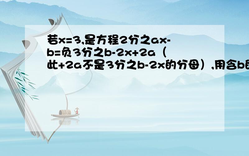 若x=3,是方程2分之ax-b=负3分之b-2x+2a（此+2a不是3分之b-2x的分母）,用含b的代数式表示a.此问题与网络上的大不相同请各位网友不要复制一定要算对啊