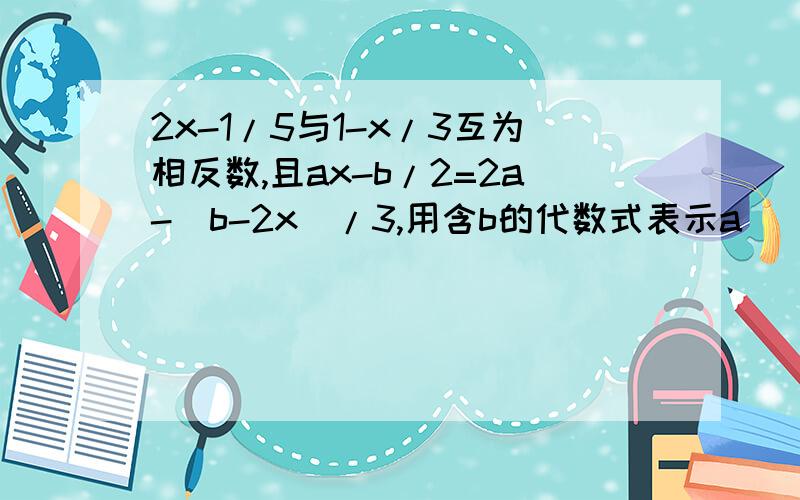 2x-1/5与1-x/3互为相反数,且ax-b/2=2a-(b-2x)/3,用含b的代数式表示a