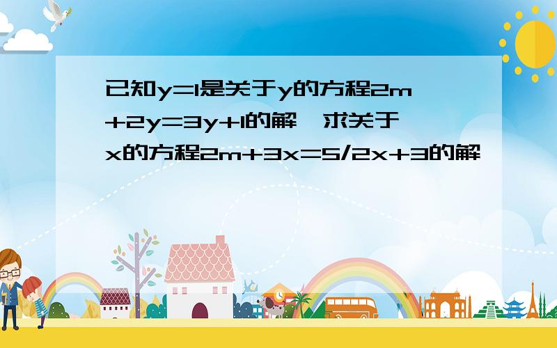 已知y=1是关于y的方程2m+2y=3y+1的解,求关于x的方程2m+3x=5/2x+3的解