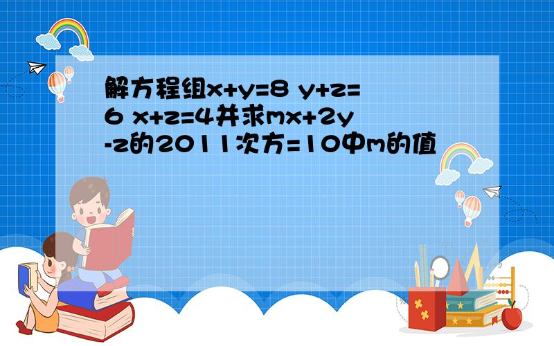 解方程组x+y=8 y+z=6 x+z=4并求mx+2y-z的2011次方=10中m的值