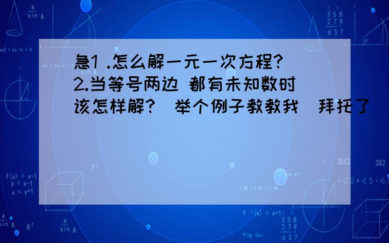 急1 .怎么解一元一次方程?2.当等号两边 都有未知数时该怎样解?（举个例子教教我）拜托了