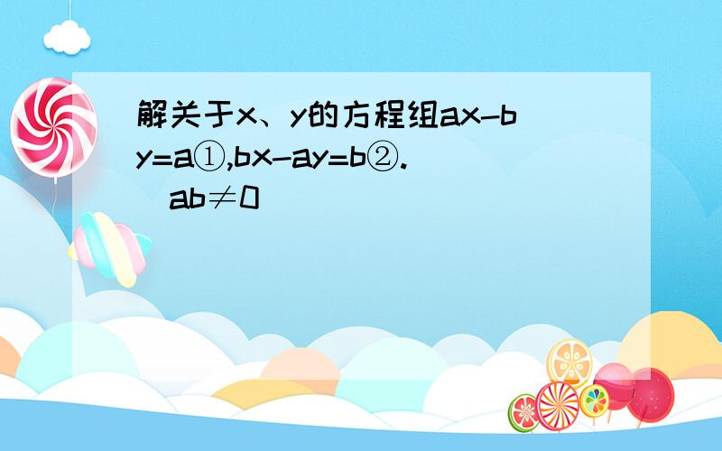 解关于x、y的方程组ax-by=a①,bx-ay=b②.(ab≠0)