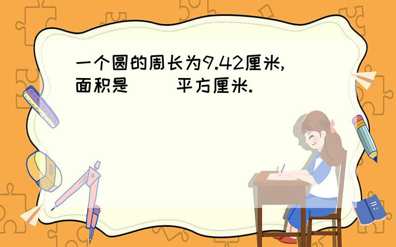 一个圆的周长为9.42厘米,面积是（ ）平方厘米.