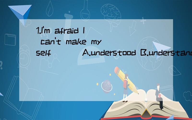 1.I'm afraid I can't make myself ___A.understood B.understanding C.understand D.to understand选A2.Xinjiang is a region ___mountains and deserts.A.with B.having C.which has D.all of above选D