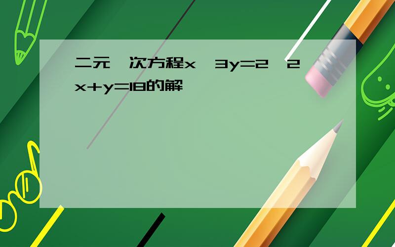 二元一次方程x—3y=2,2x+y=18的解