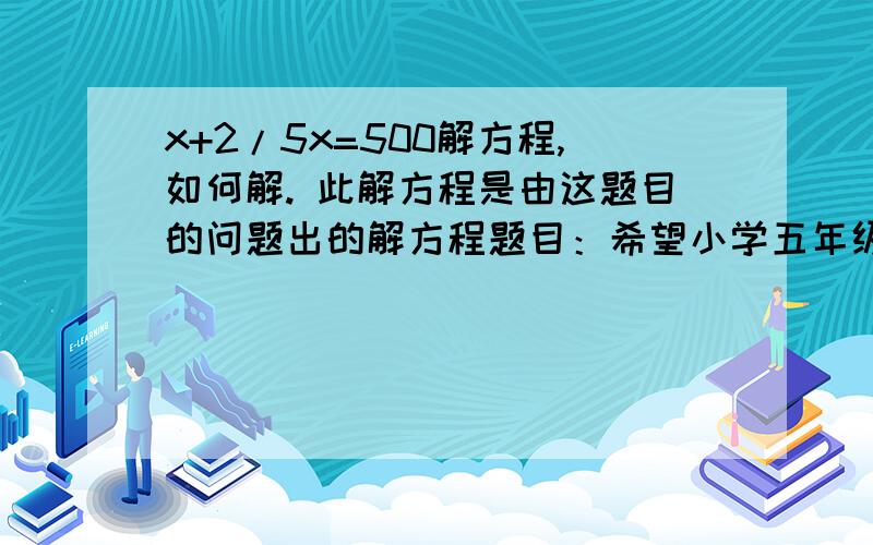 x+2/5x=500解方程,如何解. 此解方程是由这题目的问题出的解方程题目：希望小学五年级为灾区捐款500元钱,六年级的捐款比五年级多2/5,五、六年级共为灾区捐款多少元?