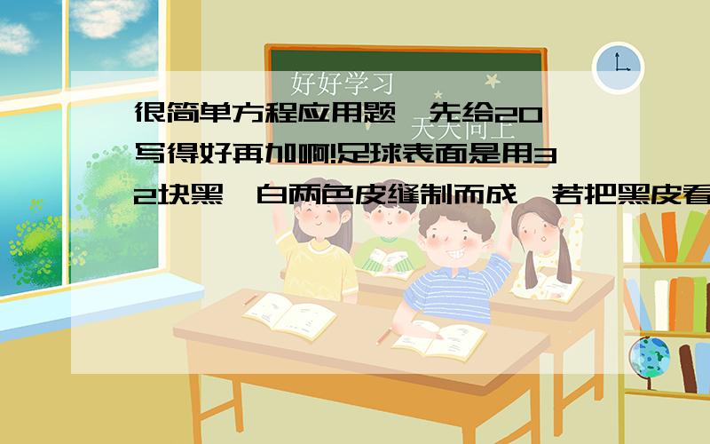 很简单方程应用题,先给20,写得好再加啊!足球表面是用32块黑、白两色皮缝制而成,若把黑皮看作是正五边形,白皮看作是正六边形,求足球表面各有多少块黑皮和白皮.简单写下过程,写得好再加