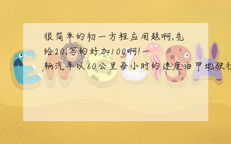 很简单的初一方程应用题啊,先给20,写的好加100啊!一辆汽车以60公里每小时的速度由甲地驶往乙地,车行4.5小时后.因遇雨平均行驶速度每小时减少了20公里,结果比预计的时间晚了45分钟到达乙