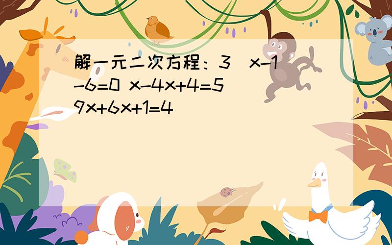 解一元二次方程：3（x-1）-6=0 x-4x+4=5 9x+6x+1=4