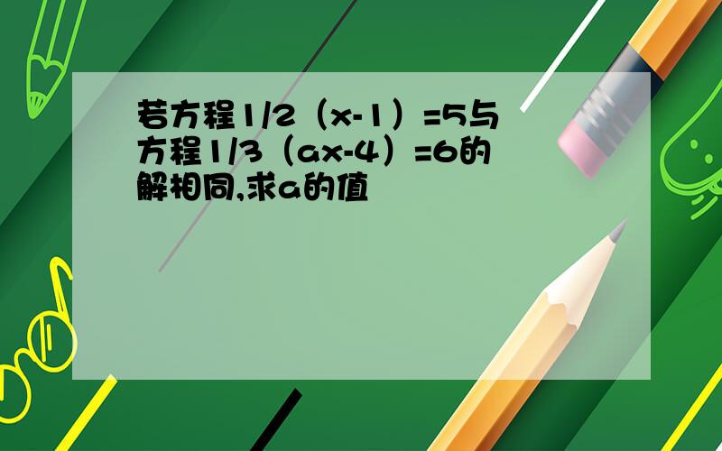 若方程1/2（x-1）=5与方程1/3（ax-4）=6的解相同,求a的值