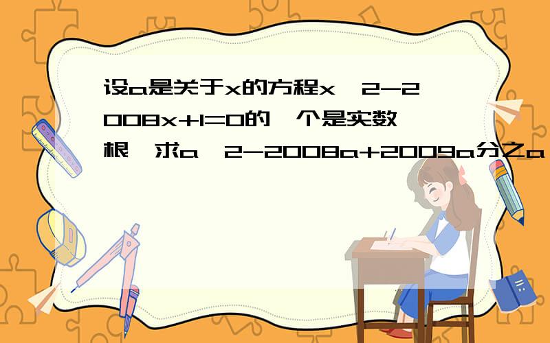 设a是关于x的方程x^2-2008x+1=0的一个是实数根,求a^2-2008a+2009a分之a^2+1的值