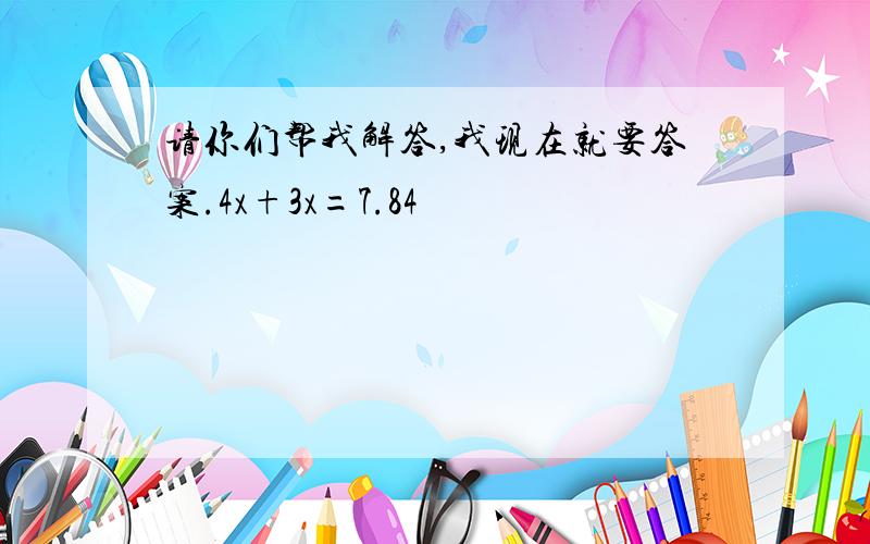 请你们帮我解答,我现在就要答案.4x+3x=7.84