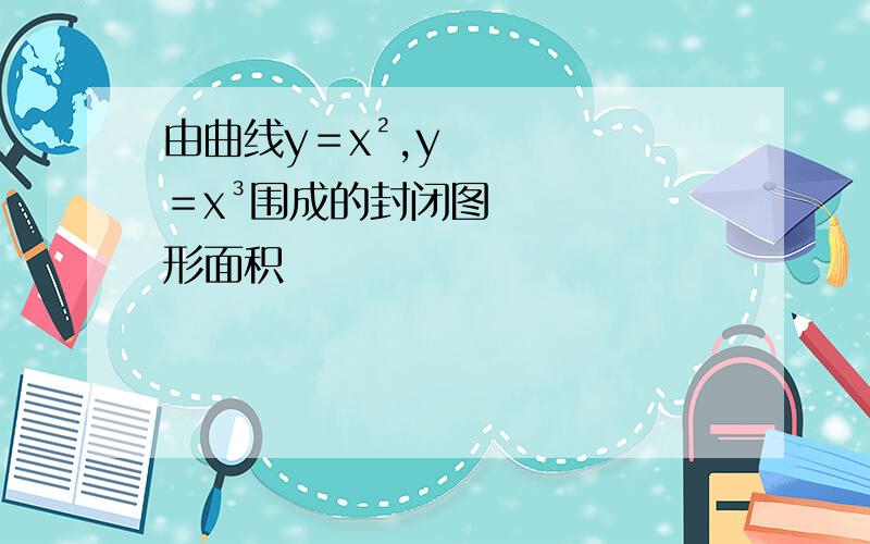 由曲线y＝x²,y＝x³围成的封闭图形面积