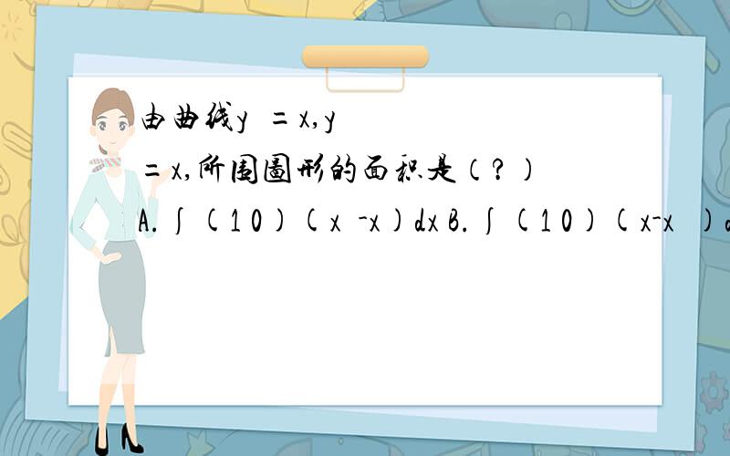 由曲线y²=x,y=x,所围图形的面积是（?）A.∫(1 0)(x²-x)dx B.∫(1 0)(x-x²)dx C.∫(1 0)(y²-x)dy D.∫(1 0)(y-y²)dy