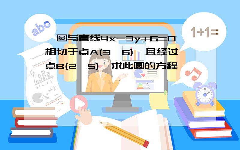 一圆与直线4x-3y+6=0相切于点A(3,6),且经过点B(2,5),求此圆的方程