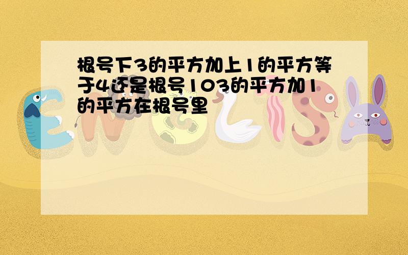 根号下3的平方加上1的平方等于4还是根号103的平方加1的平方在根号里