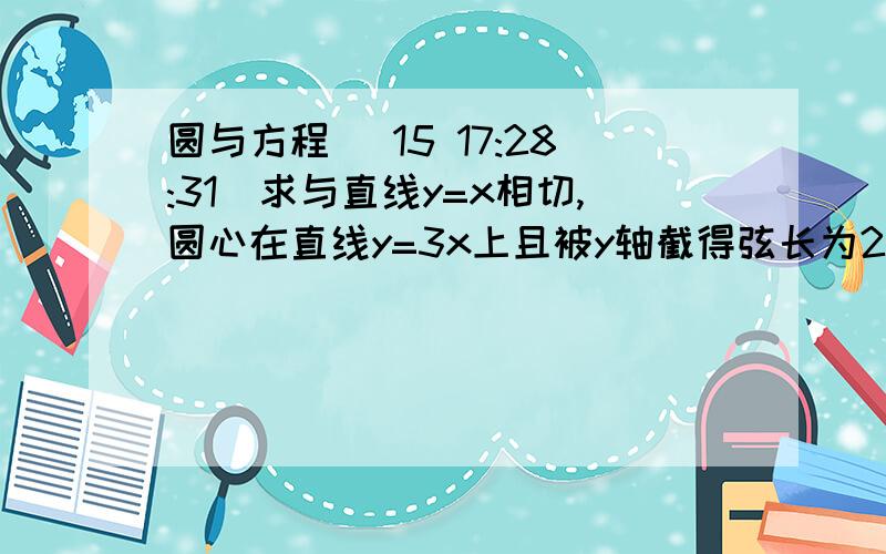 圆与方程 (15 17:28:31)求与直线y=x相切,圆心在直线y=3x上且被y轴截得弦长为2根号2的圆的方程