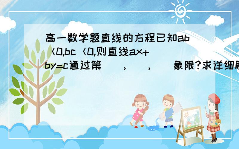 高一数学题直线的方程已知ab＜0,bc＜0,则直线ax+by=c通过第__,__,__象限?求详细解答步骤,谢了