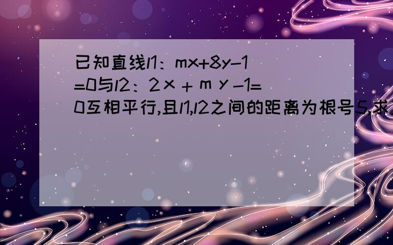 已知直线l1：mx+8y-1=0与l2：2ｘ＋ｍｙ-1=0互相平行,且l1,l2之间的距离为根号5,求直线l1的方程.