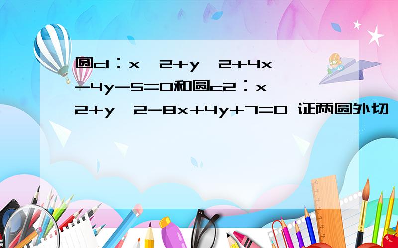 圆c1：x^2+y^2+4x-4y-5=0和圆c2：x^2+y^2-8x+4y+7=0 证两圆外切,求过（2,3）与两圆切于上述切点的圆方程不要用向量.我们还没学.过程能不能具体点.