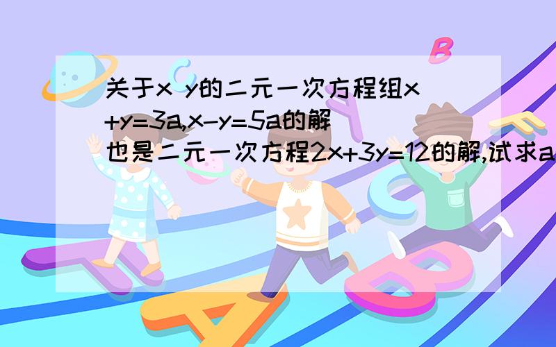 关于x y的二元一次方程组x+y=3a,x-y=5a的解也是二元一次方程2x+3y=12的解,试求a的值