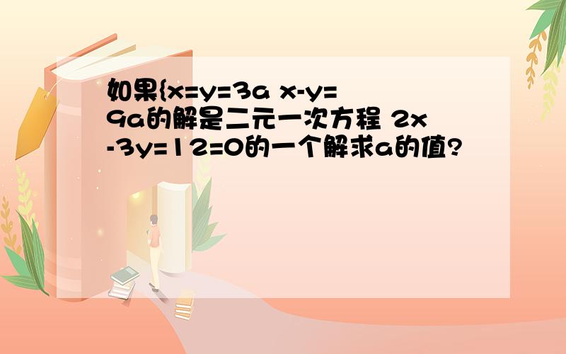 如果{x=y=3a x-y=9a的解是二元一次方程 2x-3y=12=0的一个解求a的值?