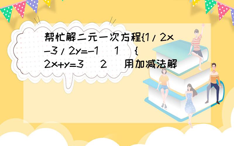 帮忙解二元一次方程{1/2x-3/2y=-1 （1） {2x+y=3 （2） 用加减法解