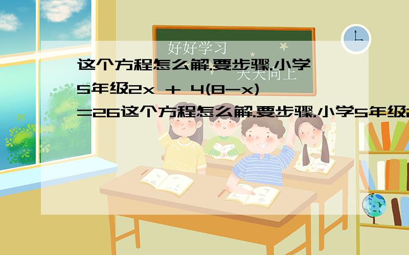 这个方程怎么解.要步骤.小学5年级2x + 4(8-x)=26这个方程怎么解.要步骤.小学5年级2x + 4(8-x)=26我上小学时没学过.难道学这个题那天又逃课啦?谁把步骤写出来.2x + 4(8-x)=26 2x+32-4x=26 32-26=4X-2X 6=2x 3=x