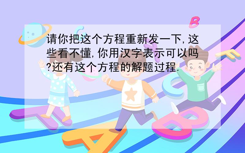 请你把这个方程重新发一下,这些看不懂,你用汉字表示可以吗?还有这个方程的解题过程.