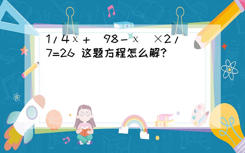 1/4χ＋（98－χ）×2/7=26 这题方程怎么解?