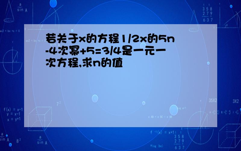 若关于x的方程1/2x的5n-4次幂+5=3/4是一元一次方程,求n的值