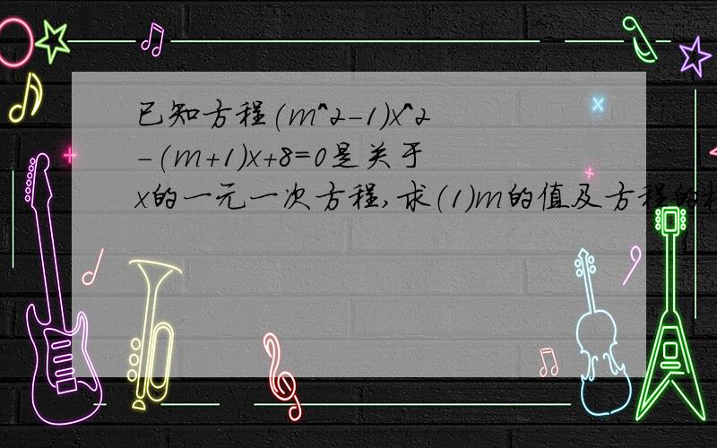 已知方程(m^2-1)x^2-(m+1)x+8=0是关于x的一元一次方程,求（1）m的值及方程的根（2）代数式199（m+x）(x-2)+9m的值