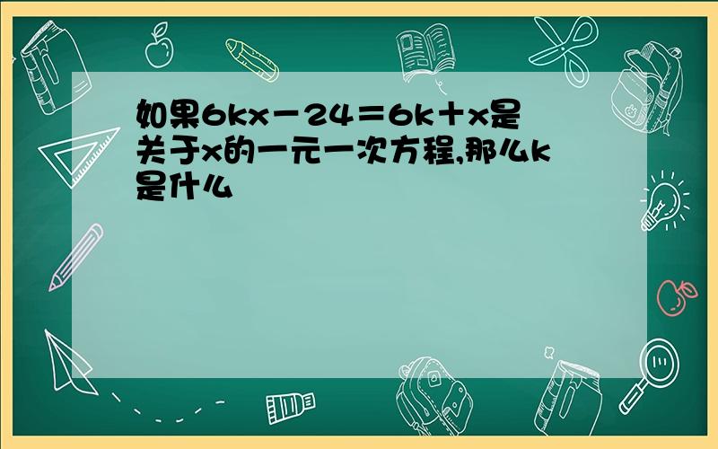 如果6kx－24＝6k＋x是关于x的一元一次方程,那么k是什么