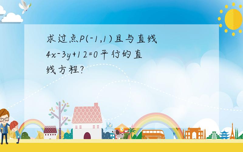 求过点P(-1,1)且与直线4x-3y+12=0平行的直线方程?