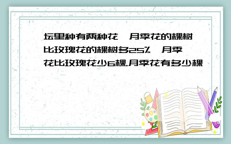 坛里种有两种花,月季花的棵树比玫瑰花的棵树多25%,月季花比玫瑰花少6棵.月季花有多少棵