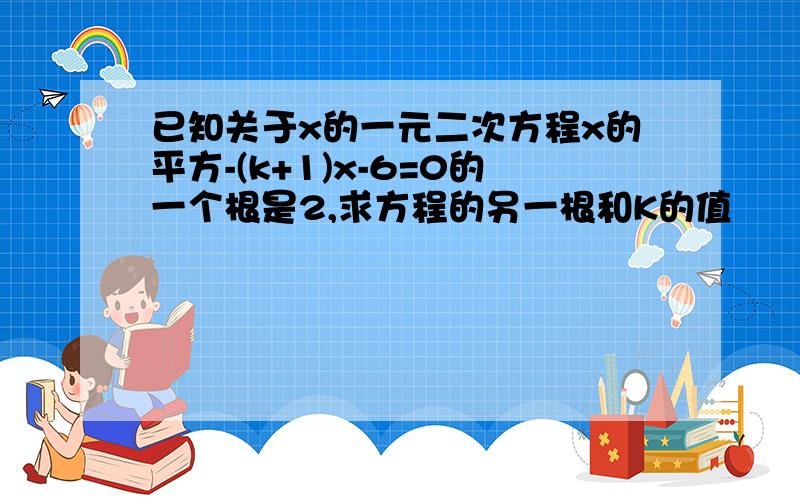 已知关于x的一元二次方程x的平方-(k+1)x-6=0的一个根是2,求方程的另一根和K的值