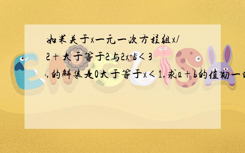 如果关于x一元一次方程组x/2+大于等于2与2x-b＜3,的解集是0大于等于x＜1,求a+b的值初一的快啊，在线等