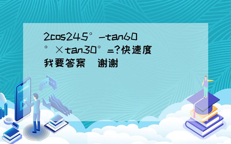 2cos245°-tan60°×tan30°=?快速度 我要答案  谢谢