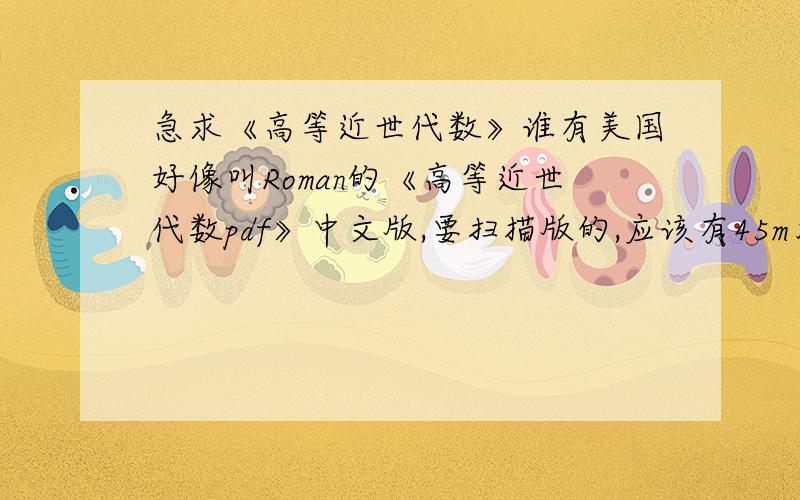 急求《高等近世代数》谁有美国好像叫Roman的《高等近世代数pdf》中文版,要扫描版的,应该有45m左右,文字版错误一大推,还头习题答案详解1406146854@扣扣.com