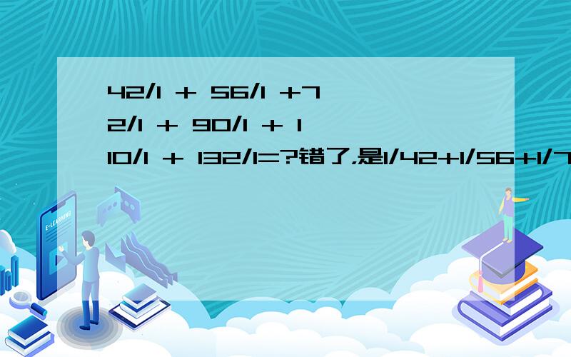 42/1 + 56/1 +72/1 + 90/1 + 110/1 + 132/1=?错了，是1/42+1/56+1/72+1/90+1/110+1/132