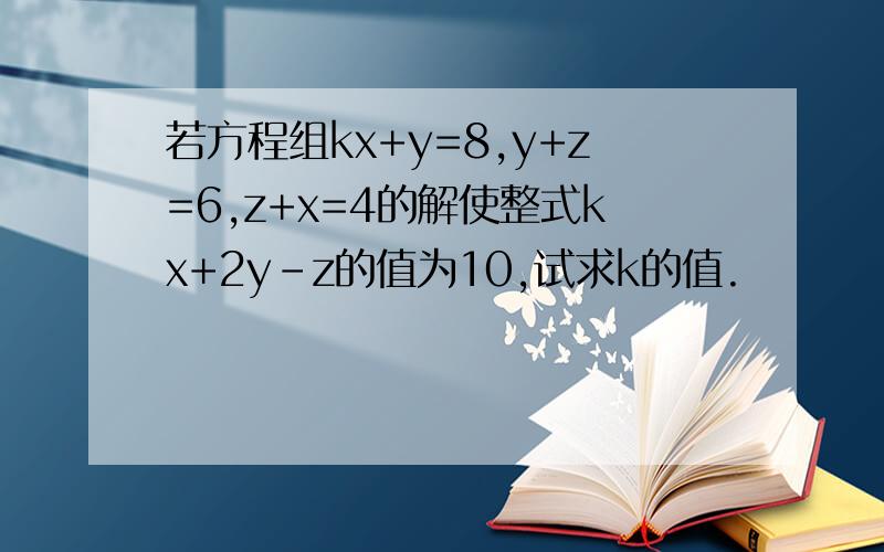 若方程组kx+y=8,y+z=6,z+x=4的解使整式kx+2y-z的值为10,试求k的值.