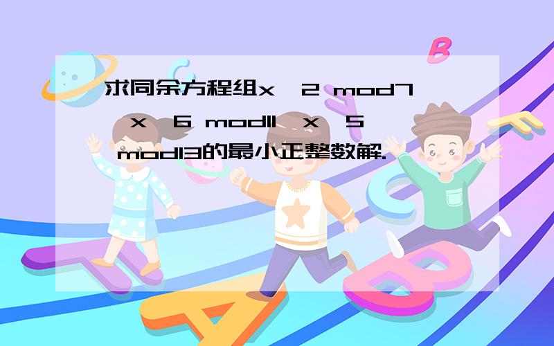 求同余方程组x≡2 mod7,x≡6 mod11,x≡5 mod13的最小正整数解.