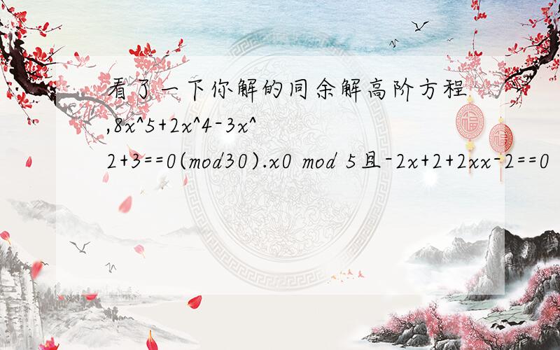 看了一下你解的同余解高阶方程,8x^5+2x^4-3x^2+3==0(mod30).x0 mod 5且-2x+2+2xx-2==0 mod 5,-x+xx==0 m5怎么解出来的啊