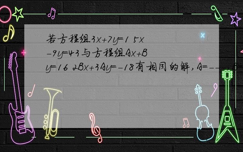 若方程组3x+7y=1 5x-9y=43与方程组Ax+By=16 2Bx+3Ay=-18有相同的解,A=---,B=----