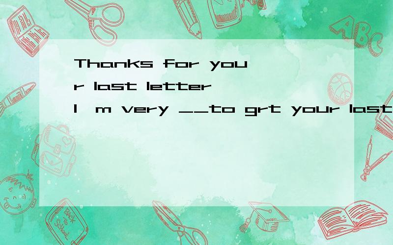 Thanks for your last letter I'm very __to grt your last letter.根据前句意思的句意,用学过的形容词完成后句