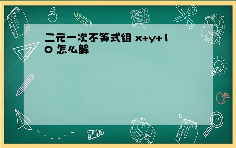 二元一次不等式组 x+y+10 怎么解