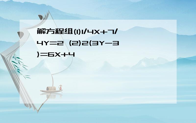 解方程组(1)1/4X+7/4Y=2 (2)2(3Y-3)=6X+4