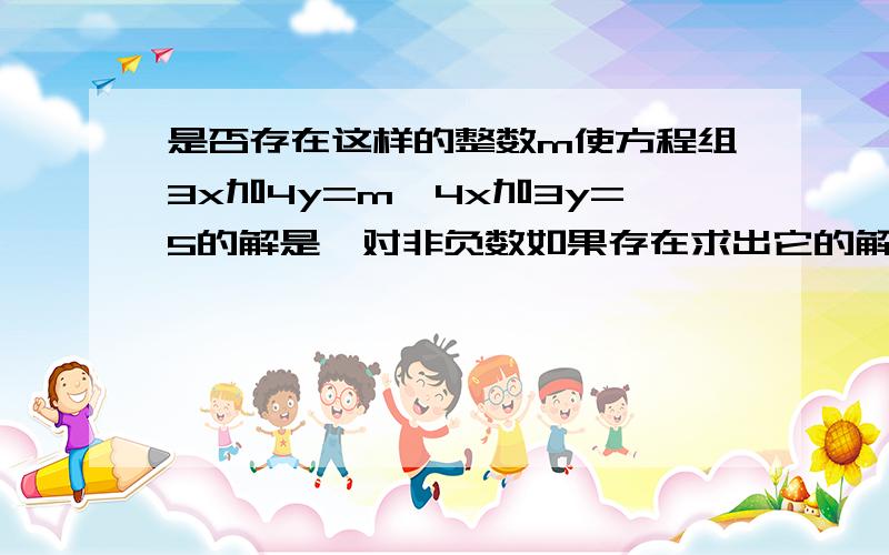 是否存在这样的整数m使方程组3x加4y=m,4x加3y=5的解是一对非负数如果存在求出它的解若不存在请你说明理由